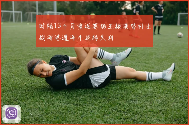时隔13个月重返赛场王振澳替补出战海港遭海牛逆转失利