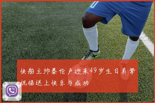快船主帅泰伦卢迎来49岁生日真挚祝福送上快乐与成功